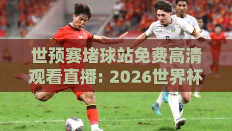 世预赛堵球站免费高清观看直播: 2026世界杯预选赛观赛全攻略