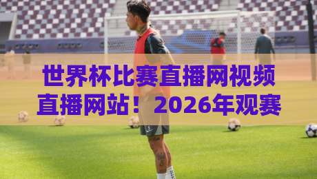 世界杯比赛直播网视频直播网站！2026年观赛新选择【世界杯比赛直播网视频直播网站】