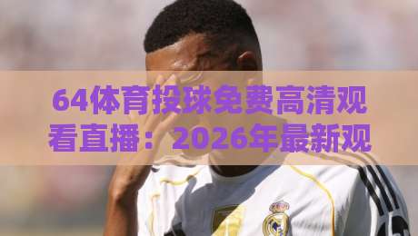 64体育投球免费高清观看直播:2026年最新观赛指南与平台实测
