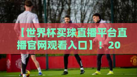 【世界杯买球直播平台直播官网观看入口】！2026年最新观赛指南与实战分享