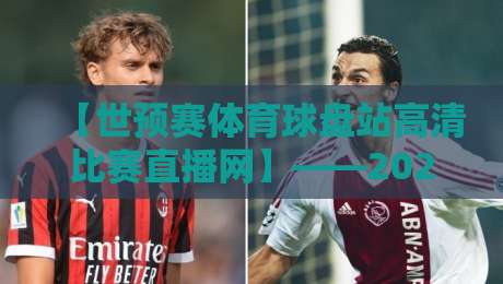 【世预赛体育球盘站高清比赛直播网】——2026世预赛看球新姿势,高清不卡顿还得靠它!