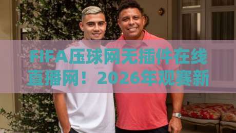 FIFA压球网无插件在线直播网!2026年观赛新选择,球迷直呼过瘾