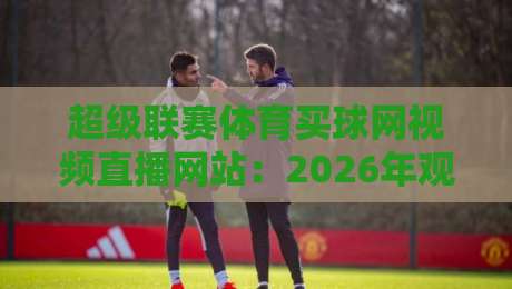 超级联赛体育买球网视频直播网站：2026年观赛新体验全解析