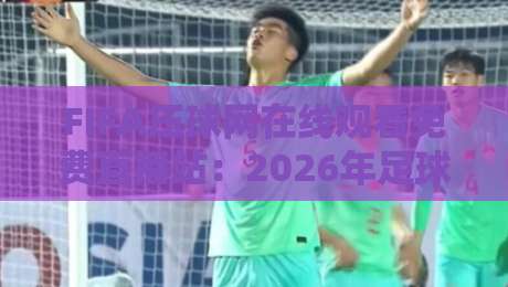 FIFA压球网在线观看免费直播站:2026年足球迷必备神器?