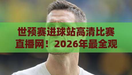 世预赛进球站高清比赛直播网！2026年最全观赛指南