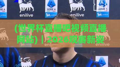 (世界杯直播吧视频直播网站)|2026观赛新姿势:免费高清不卡顿