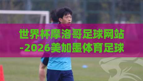 世界杯摩洛哥足球网站-2026美加墨体育足球买球， (世界杯摩洛哥) 你真的会选平台吗？
