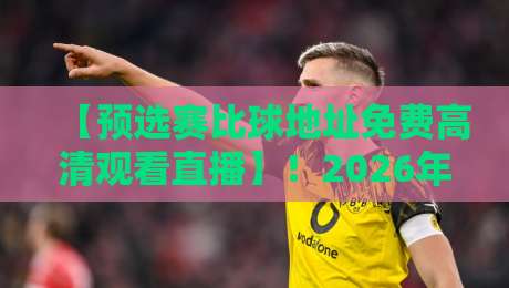 【预选赛比球地址免费高清观看直播】!2026年这5个渠道让你告别卡顿烦恼