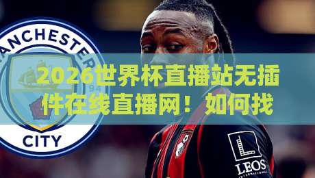 2026世界杯直播站无插件在线直播网！如何找到最流畅的观赛渠道？