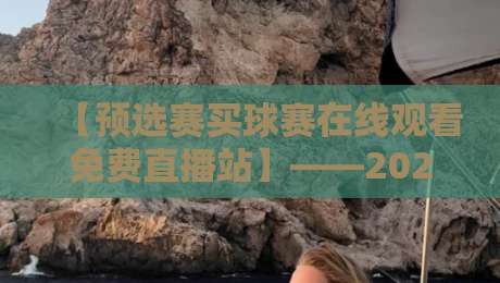 【预选赛买球赛在线观看免费直播站】——2026年最新观赛指南
