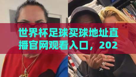 世界杯足球买球地址直播官网观看入口，2026年最新观赛指南