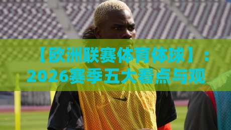 【欧洲联赛体育体球】：2026赛季五大看点与观赛指南