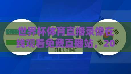 世界杯体育直播录像在线观看免费直播站,2026年观赛新姿势