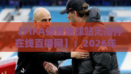【FIFA体育堵球站无插件在线直播网】:2026年球迷必看的观赛新选择,无插件高清体验来了!