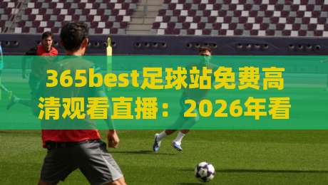 365best足球站免费高清观看直播:2026年看球神器,免费高清不卡顿,支持手机电脑,这才是真福利!