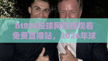 bt888投球网在线观看免费直播站,2026年球赛直播新体验!