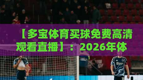 【多宝体育买球免费高清观看直播】：2026年体育迷的终极观赛指南，零成本享受顶级赛事！从英超到NBA一网打尽