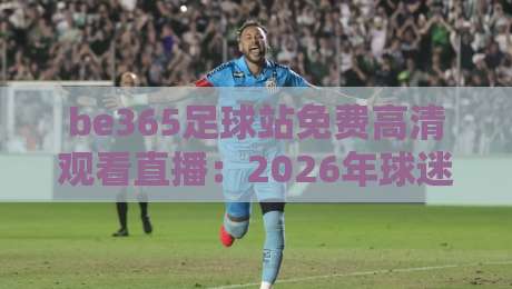be365足球站免费高清观看直播：2026年球迷必备的免费高清直播指南