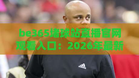 be365堵球站直播官网观看入口:2026年最新观赛通道与实用技巧