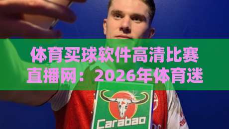 体育买球软件高清比赛直播网：2026年体育迷必备的观赛神器