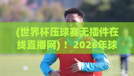 (世界杯压球赛无插件在线直播网) !2026年球迷的秘密武器,你看过吗?