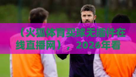 (火狐体育买球无插件在线直播网),2026年看球最省心的选择?我告诉你真相