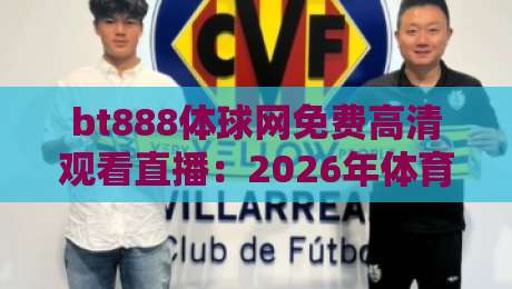 bt888体球网免费高清观看直播：2026年体育迷必备的直播神器
