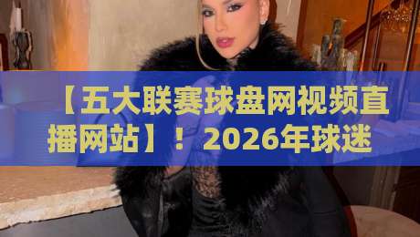 【五大联赛球盘网视频直播网站】!2026年球迷必知的观赛新姿势