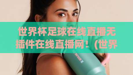 世界杯足球在线直播无插件在线直播网！(世界杯足球在线直播无插件在线直播网) 2026年观赛新选择