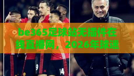 be365足球站无插件在线直播网,2026年球迷必备的观赛神器!