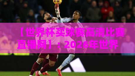 【世界杯买球赛高清比赛直播网】: 2026年世界杯观赛神器，高清免费直播平台全解析与实测推荐！