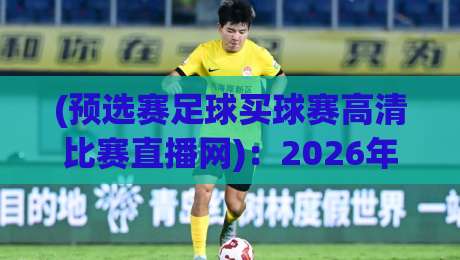 (预选赛足球买球赛高清比赛直播网)：2026年观赛新姿势，别再错过任何一粒进球