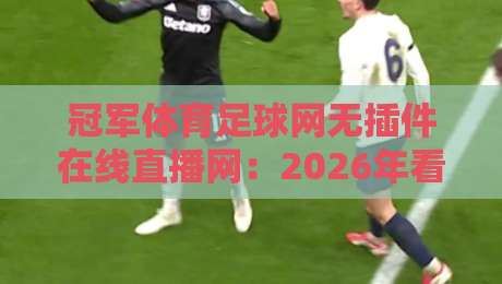 冠军体育足球网无插件在线直播网：2026年看球新姿势，告别卡顿与广告轰炸