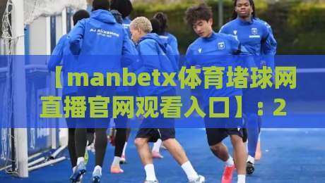 【manbetx体育堵球网直播官网观看入口】: 2026年最新入口与使用指南，球迷必看！