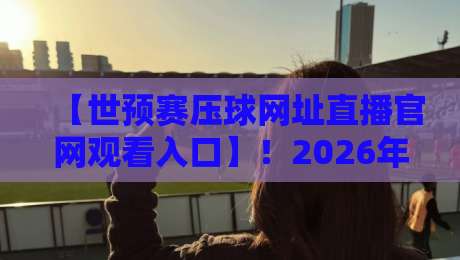 【世预赛压球网址直播官网观看入口】！2026年最新观赛指南与避坑技巧