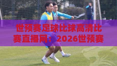 世预赛足球比球高清比赛直播网:2026世预赛观赛全攻略(高清不卡顿)