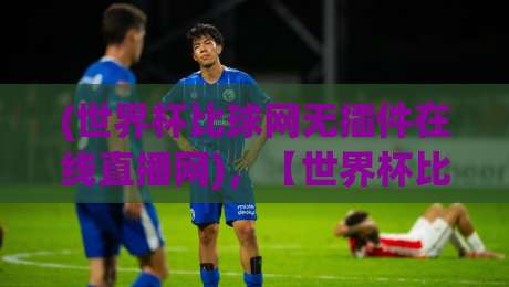 (世界杯比球网无插件在线直播网),【世界杯比球网无插件在线直播网】2026观赛新选择?实测体验与避坑指南