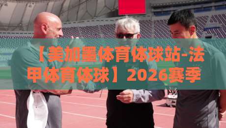 【美加墨体育体球站-法甲体育体球】2026赛季法甲观赛指南：数据、争议与转播秘诀