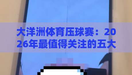 大洋洲体育压球赛：2026年最值得关注的五大冷门看点！