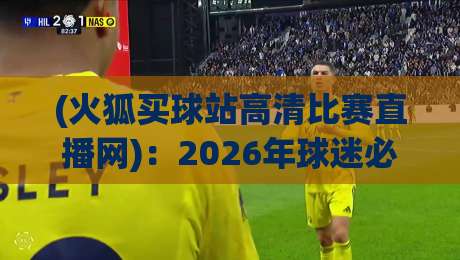 (火狐买球站高清比赛直播网)：2026年球迷必看的高清观赛平台全解析