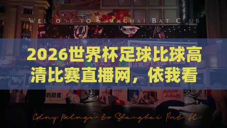 2026世界杯足球比球高清比赛直播网,依我看这才是老球迷的终极救星!