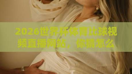 2026世界杯体育比球视频直播网站,你猜怎么着?这届观赛体验彻底变了