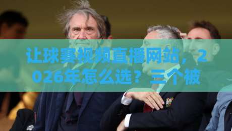 让球赛视频直播网站,2026年怎么选?三个被低估的实战技巧
