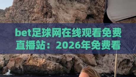 bet足球网在线观看免费直播站：2026年免费看球新体验，【bet足球网在线观看免费直播站】让你随时嗨起来