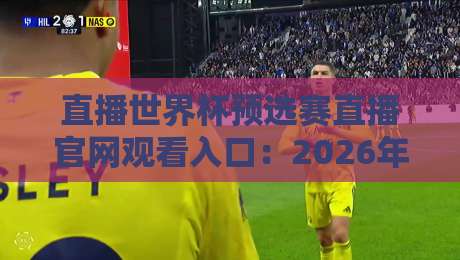 直播世界杯预选赛直播官网观看入口：2026年最全观赛指南（附独家避坑技巧）