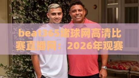 beat365堵球网高清比赛直播网:2026年观赛新体验(深度评测)