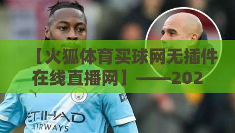 【火狐体育买球网无插件在线直播网】——2026年体育迷必看的无插件观赛平台深度体验指南