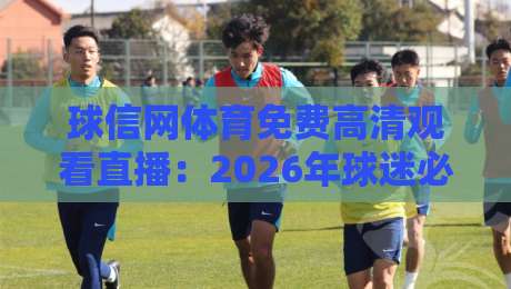 球信网体育免费高清观看直播:2026年球迷必看攻略【球信网体育免费高清观看直播】