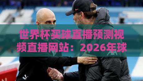 世界杯买球直播预测视频直播网站:2026年球迷必备的观赛与预测指南