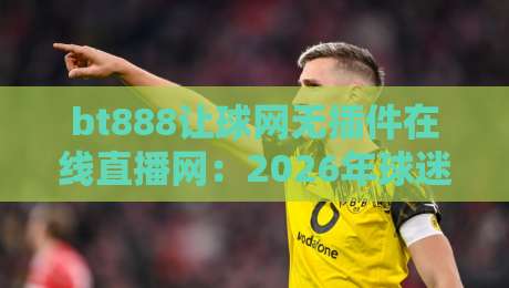 bt888让球网无插件在线直播网:2026年球迷都在用的神器?(bt888让球网)